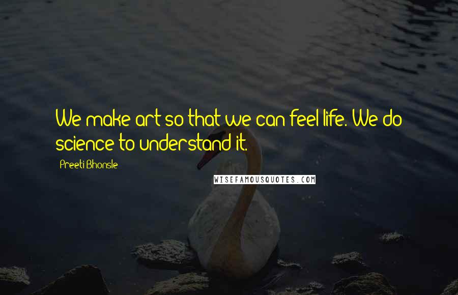 Preeti Bhonsle Quotes: We make art so that we can feel life. We do science to understand it.