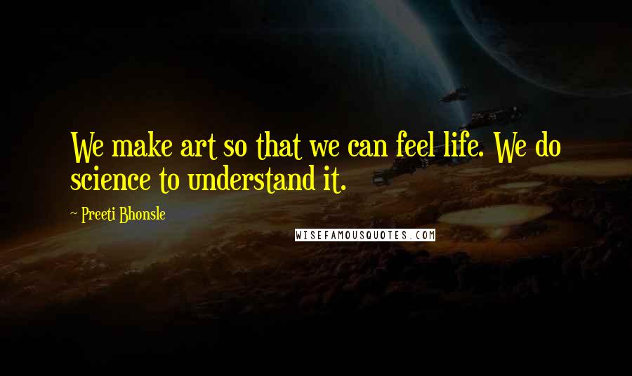 Preeti Bhonsle Quotes: We make art so that we can feel life. We do science to understand it.