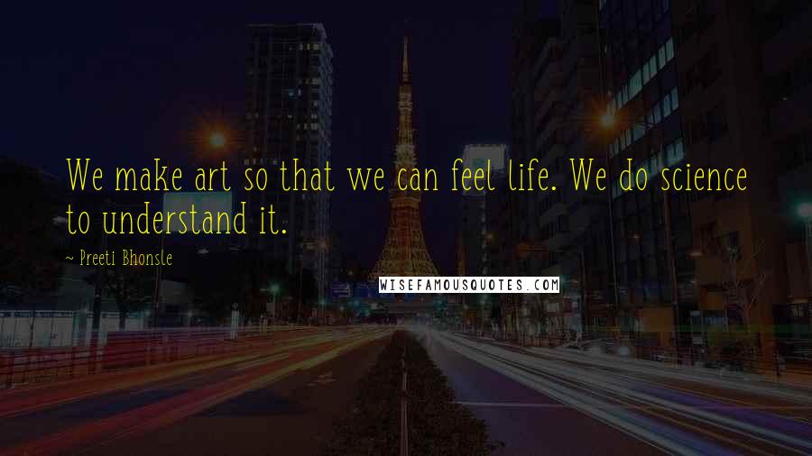 Preeti Bhonsle Quotes: We make art so that we can feel life. We do science to understand it.