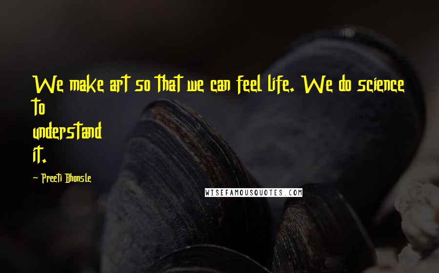 Preeti Bhonsle Quotes: We make art so that we can feel life. We do science to understand it.