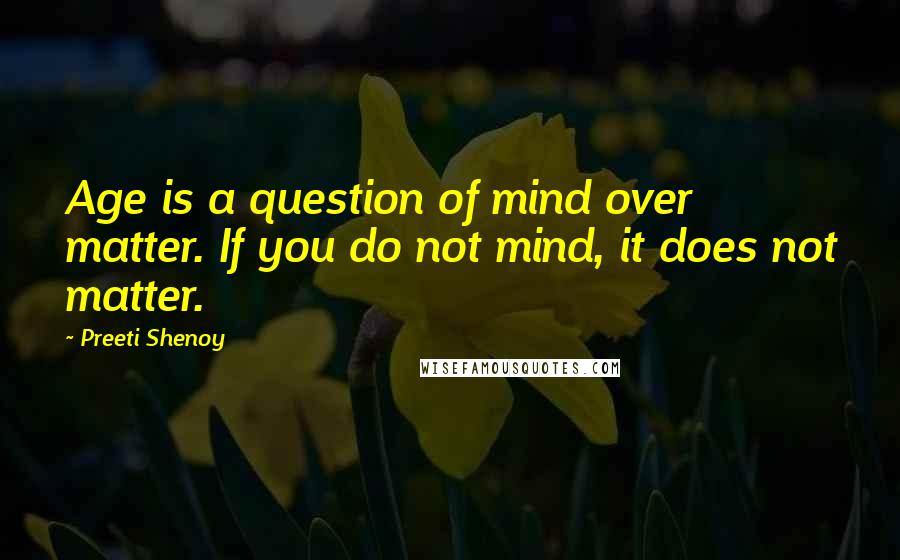 Preeti Shenoy Quotes: Age is a question of mind over matter. If you do not mind, it does not matter.