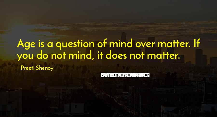 Preeti Shenoy Quotes: Age is a question of mind over matter. If you do not mind, it does not matter.
