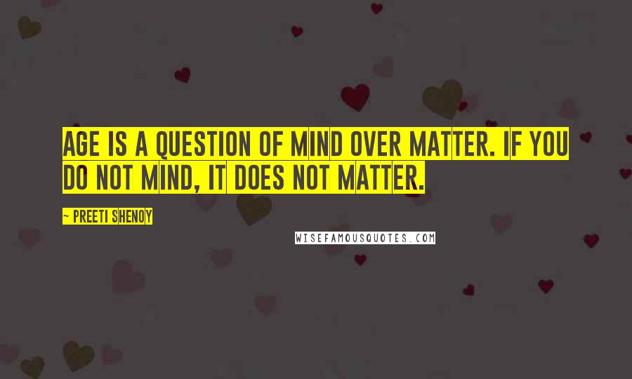 Preeti Shenoy Quotes: Age is a question of mind over matter. If you do not mind, it does not matter.