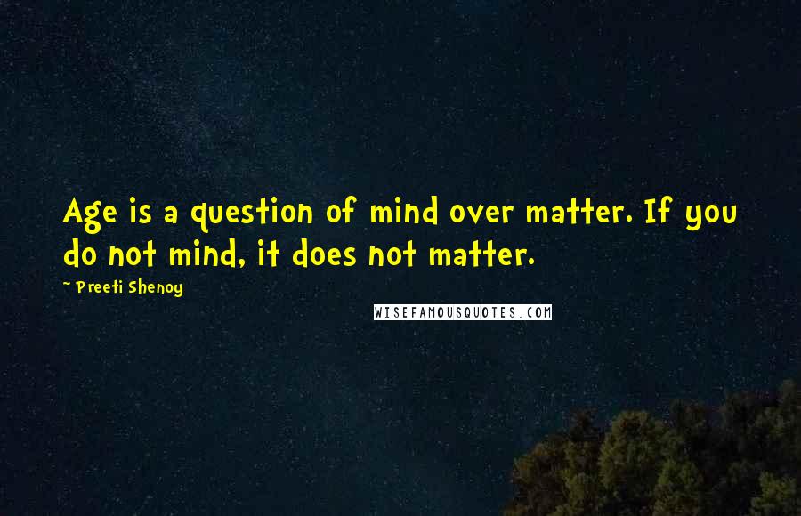 Preeti Shenoy Quotes: Age is a question of mind over matter. If you do not mind, it does not matter.