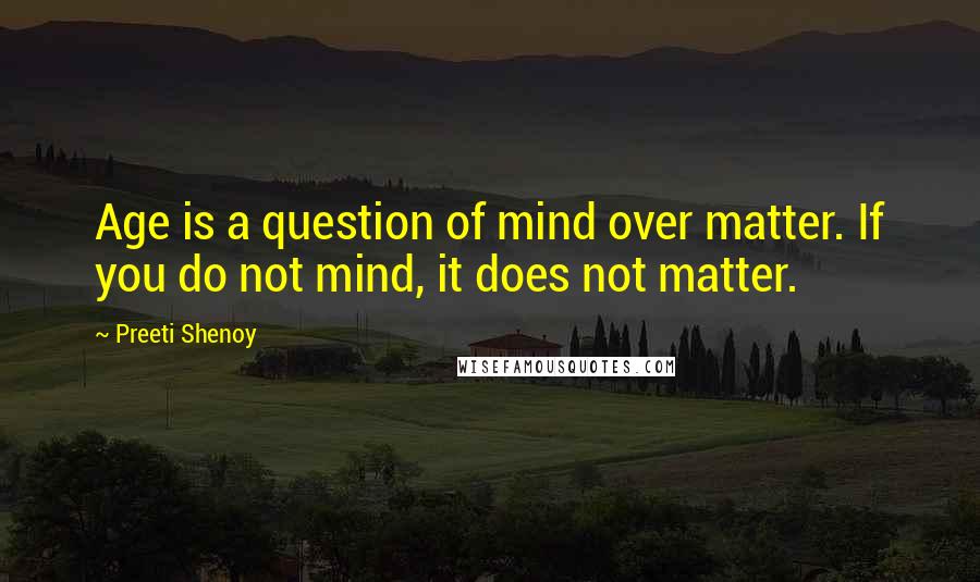 Preeti Shenoy Quotes: Age is a question of mind over matter. If you do not mind, it does not matter.