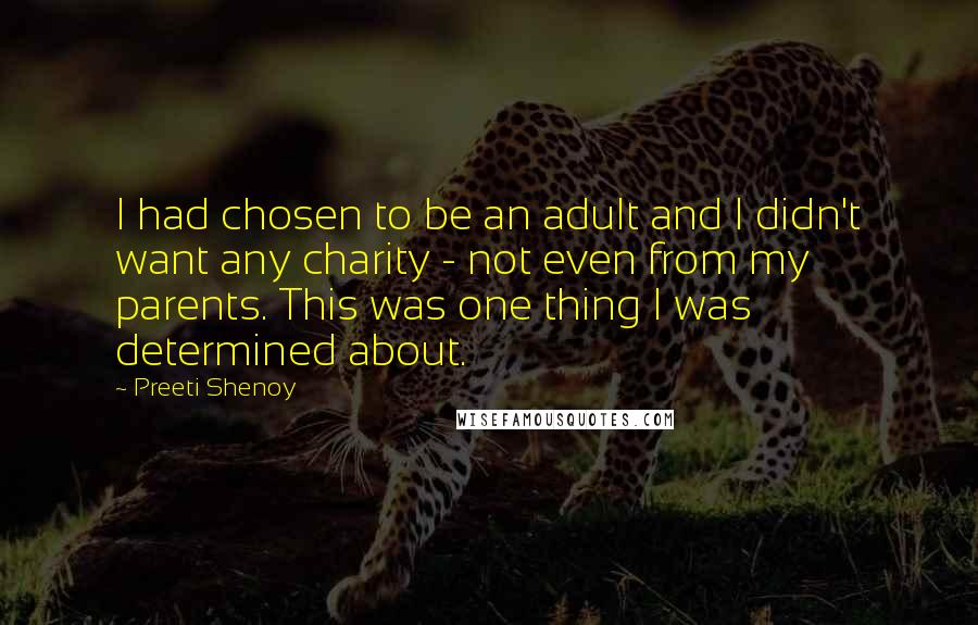 Preeti Shenoy Quotes: I had chosen to be an adult and I didn't want any charity - not even from my parents. This was one thing I was determined about.