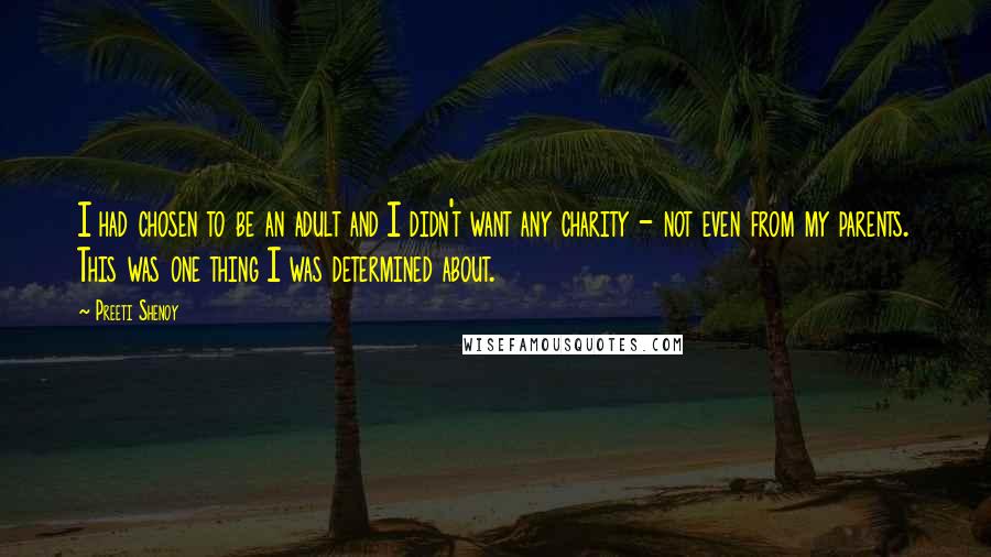 Preeti Shenoy Quotes: I had chosen to be an adult and I didn't want any charity - not even from my parents. This was one thing I was determined about.