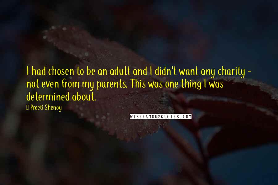 Preeti Shenoy Quotes: I had chosen to be an adult and I didn't want any charity - not even from my parents. This was one thing I was determined about.