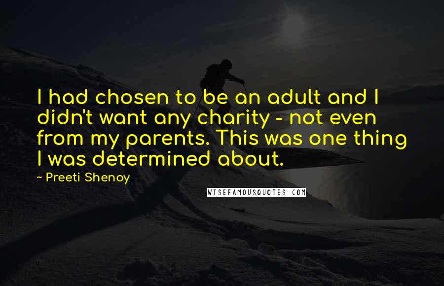 Preeti Shenoy Quotes: I had chosen to be an adult and I didn't want any charity - not even from my parents. This was one thing I was determined about.