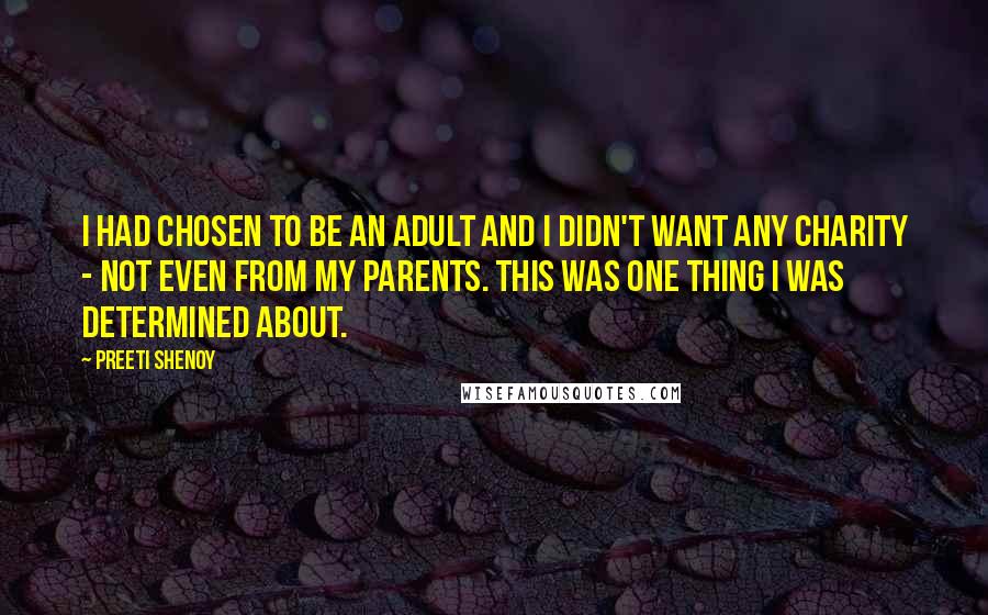 Preeti Shenoy Quotes: I had chosen to be an adult and I didn't want any charity - not even from my parents. This was one thing I was determined about.