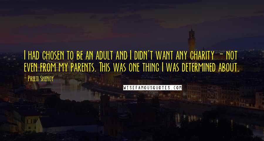 Preeti Shenoy Quotes: I had chosen to be an adult and I didn't want any charity - not even from my parents. This was one thing I was determined about.