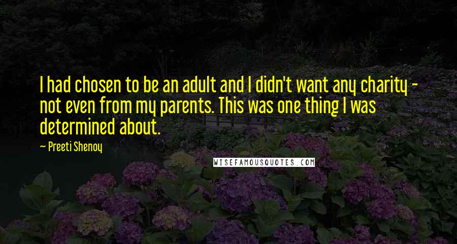 Preeti Shenoy Quotes: I had chosen to be an adult and I didn't want any charity - not even from my parents. This was one thing I was determined about.