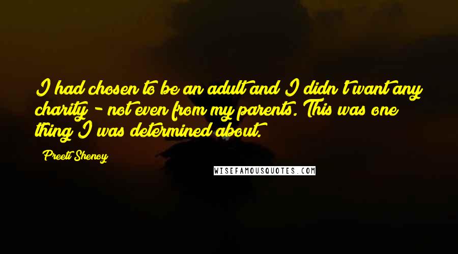 Preeti Shenoy Quotes: I had chosen to be an adult and I didn't want any charity - not even from my parents. This was one thing I was determined about.
