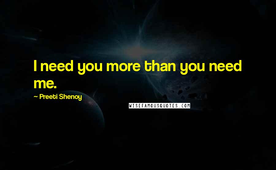 Preeti Shenoy Quotes: I need you more than you need me.