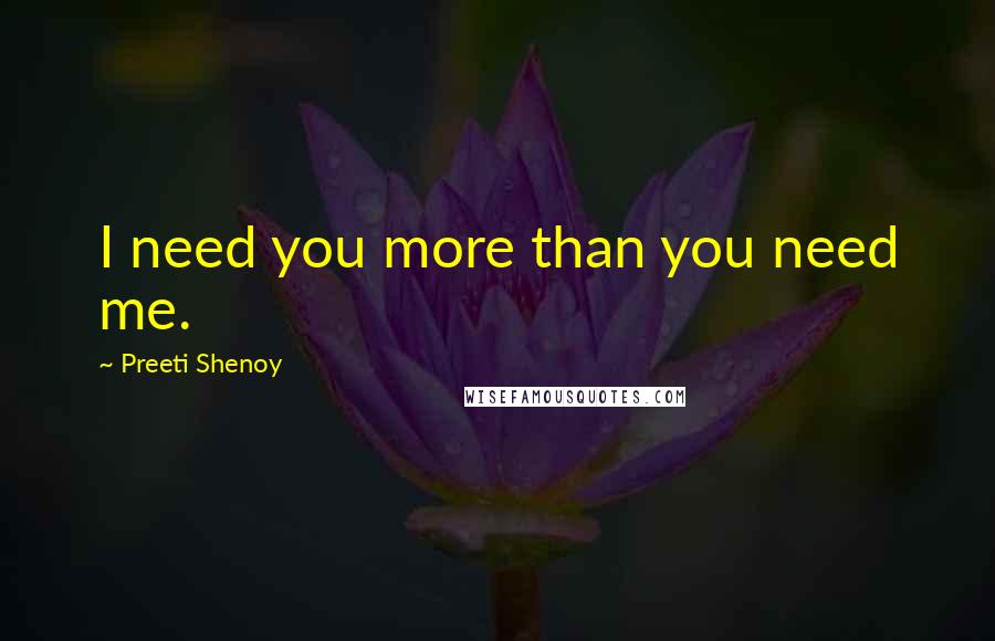 Preeti Shenoy Quotes: I need you more than you need me.