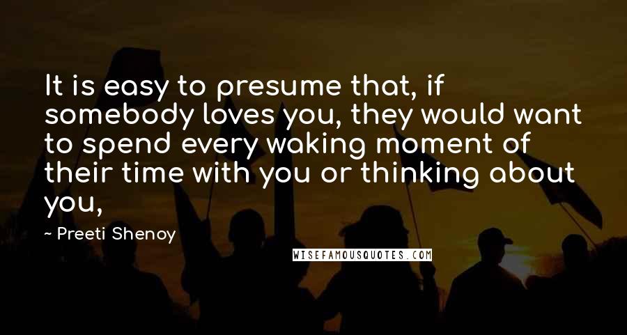 Preeti Shenoy Quotes: It is easy to presume that, if somebody loves you, they would want to spend every waking moment of their time with you or thinking about you,