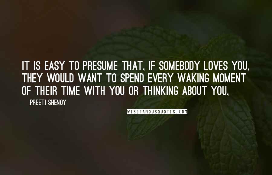 Preeti Shenoy Quotes: It is easy to presume that, if somebody loves you, they would want to spend every waking moment of their time with you or thinking about you,