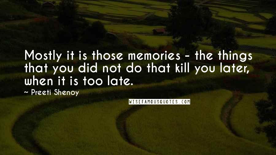 Preeti Shenoy Quotes: Mostly it is those memories - the things that you did not do that kill you later, when it is too late.