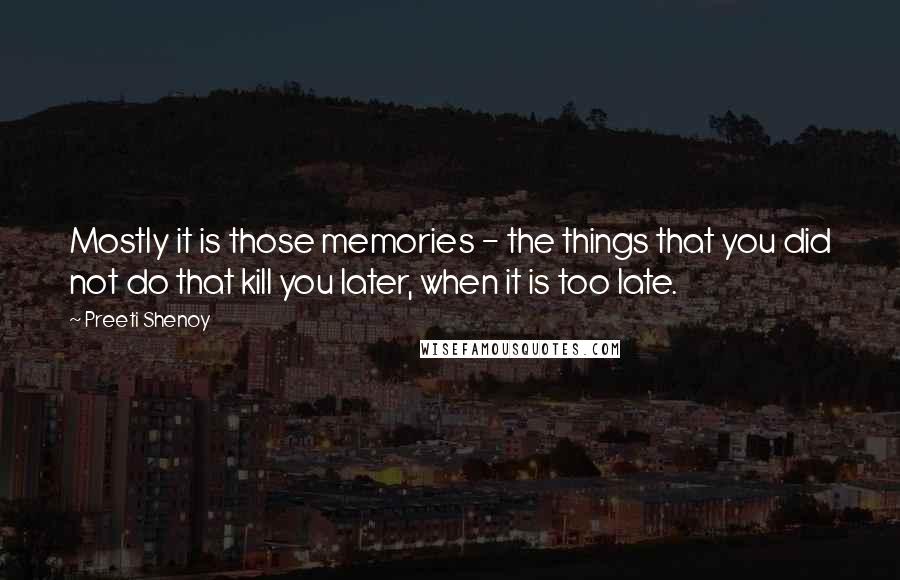 Preeti Shenoy Quotes: Mostly it is those memories - the things that you did not do that kill you later, when it is too late.