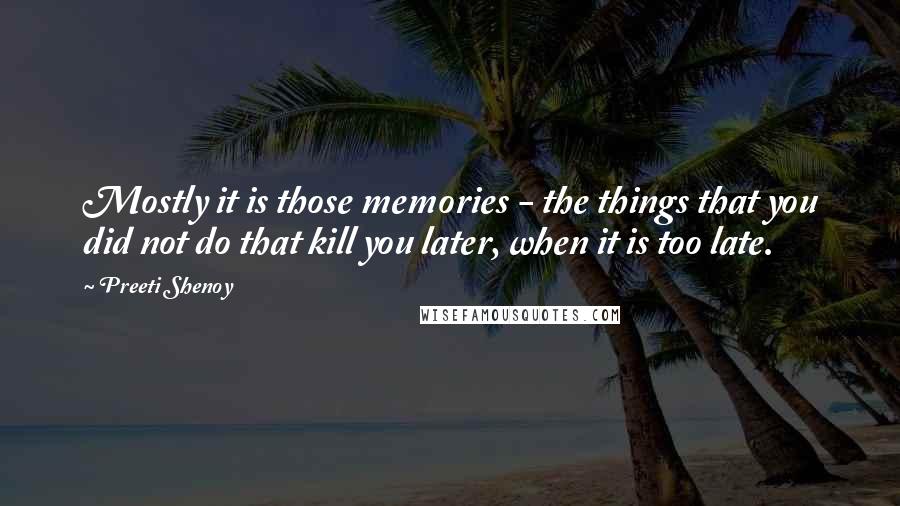 Preeti Shenoy Quotes: Mostly it is those memories - the things that you did not do that kill you later, when it is too late.