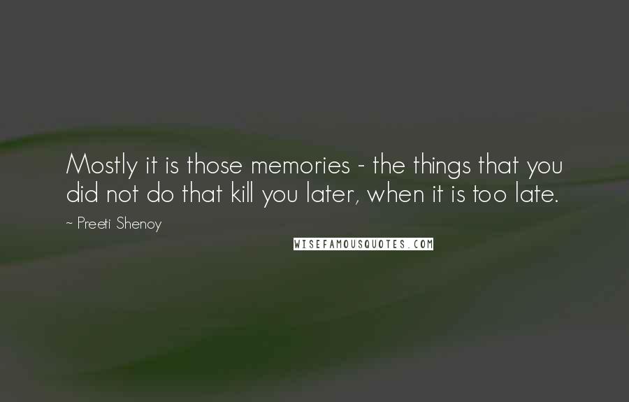 Preeti Shenoy Quotes: Mostly it is those memories - the things that you did not do that kill you later, when it is too late.