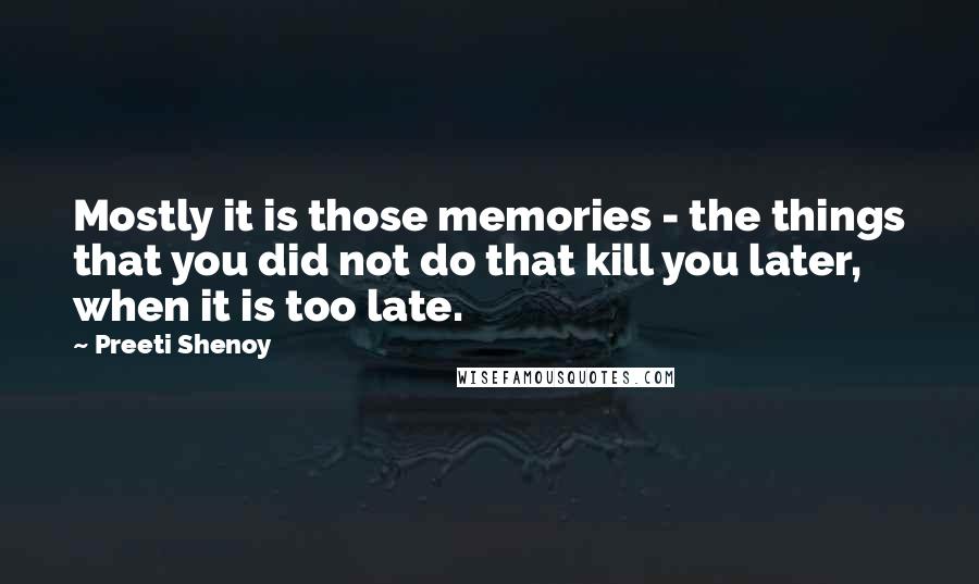 Preeti Shenoy Quotes: Mostly it is those memories - the things that you did not do that kill you later, when it is too late.