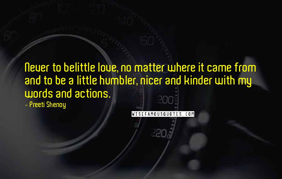 Preeti Shenoy Quotes: Never to belittle love, no matter where it came from and to be a little humbler, nicer and kinder with my words and actions.