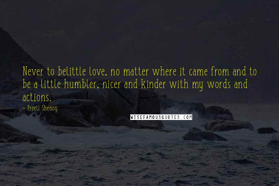 Preeti Shenoy Quotes: Never to belittle love, no matter where it came from and to be a little humbler, nicer and kinder with my words and actions.