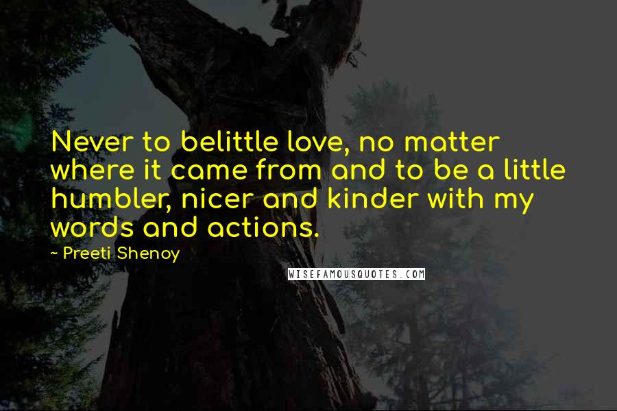 Preeti Shenoy Quotes: Never to belittle love, no matter where it came from and to be a little humbler, nicer and kinder with my words and actions.