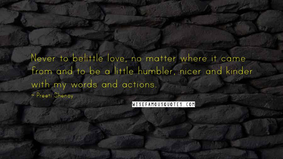 Preeti Shenoy Quotes: Never to belittle love, no matter where it came from and to be a little humbler, nicer and kinder with my words and actions.