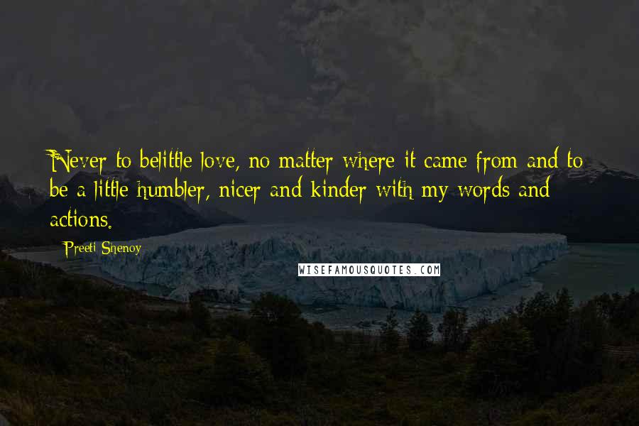 Preeti Shenoy Quotes: Never to belittle love, no matter where it came from and to be a little humbler, nicer and kinder with my words and actions.