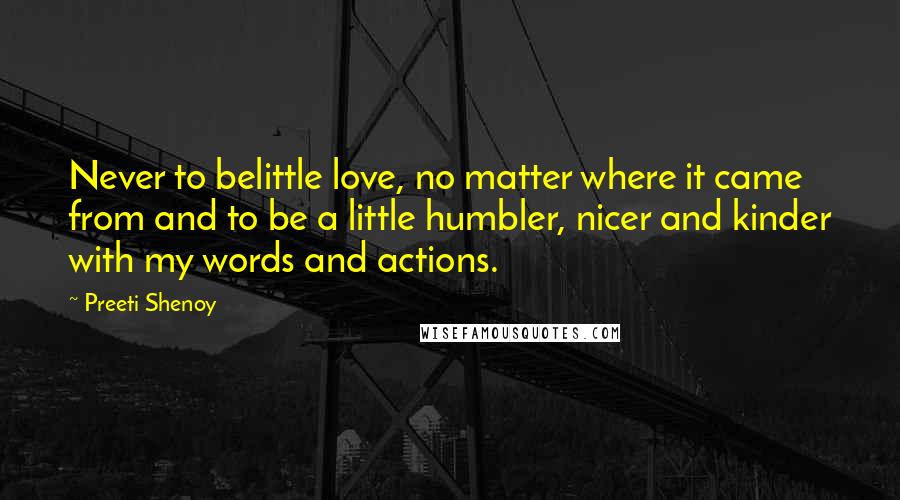 Preeti Shenoy Quotes: Never to belittle love, no matter where it came from and to be a little humbler, nicer and kinder with my words and actions.