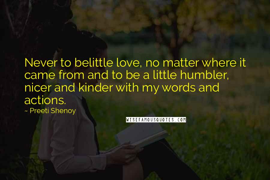 Preeti Shenoy Quotes: Never to belittle love, no matter where it came from and to be a little humbler, nicer and kinder with my words and actions.