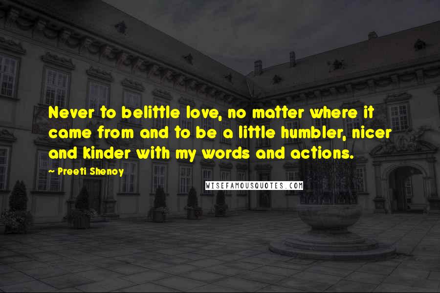 Preeti Shenoy Quotes: Never to belittle love, no matter where it came from and to be a little humbler, nicer and kinder with my words and actions.