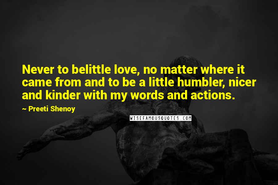 Preeti Shenoy Quotes: Never to belittle love, no matter where it came from and to be a little humbler, nicer and kinder with my words and actions.