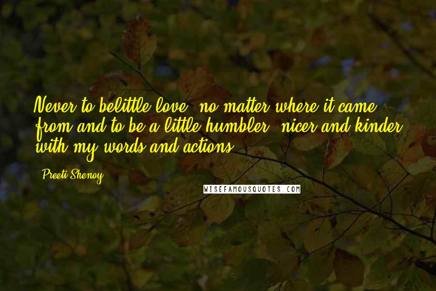 Preeti Shenoy Quotes: Never to belittle love, no matter where it came from and to be a little humbler, nicer and kinder with my words and actions.