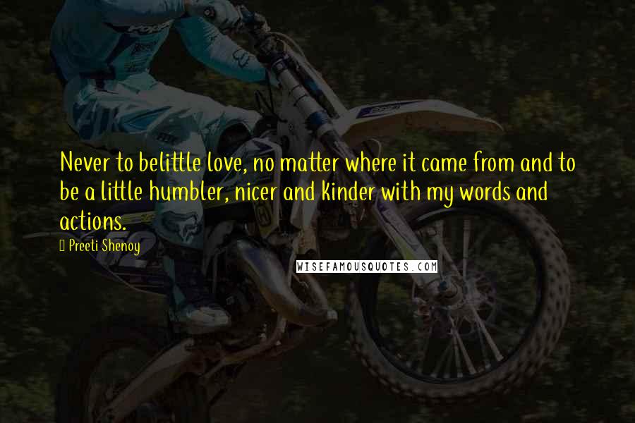 Preeti Shenoy Quotes: Never to belittle love, no matter where it came from and to be a little humbler, nicer and kinder with my words and actions.