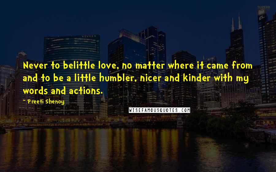 Preeti Shenoy Quotes: Never to belittle love, no matter where it came from and to be a little humbler, nicer and kinder with my words and actions.