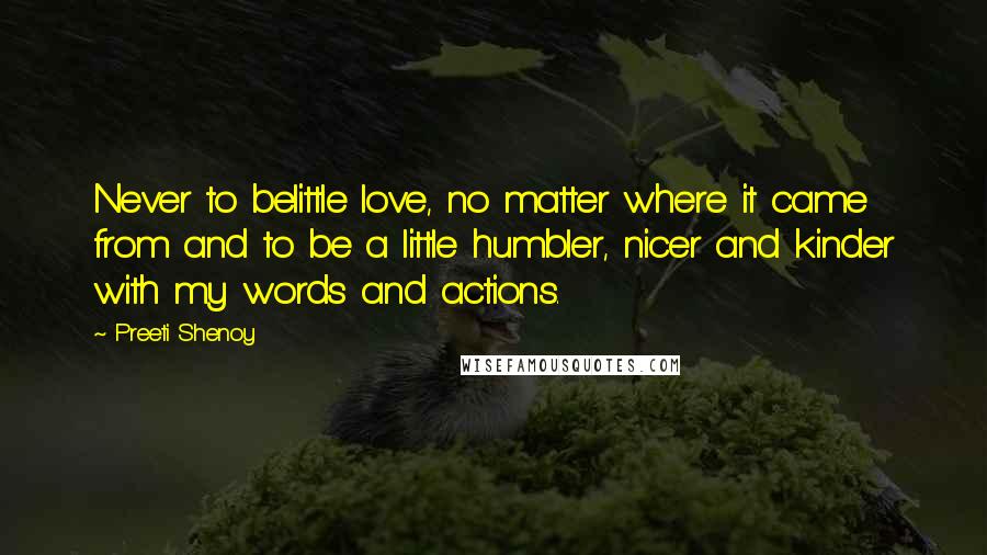 Preeti Shenoy Quotes: Never to belittle love, no matter where it came from and to be a little humbler, nicer and kinder with my words and actions.