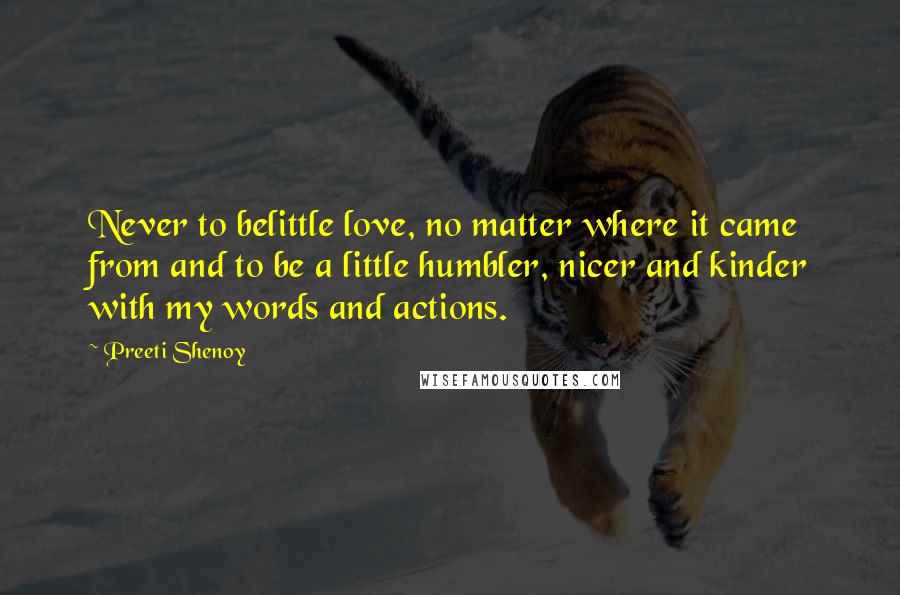 Preeti Shenoy Quotes: Never to belittle love, no matter where it came from and to be a little humbler, nicer and kinder with my words and actions.