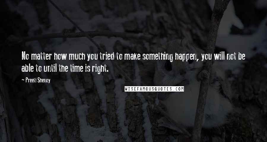 Preeti Shenoy Quotes: No matter how much you tried to make something happen, you will not be able to until the time is right.