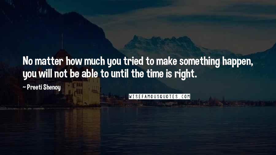 Preeti Shenoy Quotes: No matter how much you tried to make something happen, you will not be able to until the time is right.