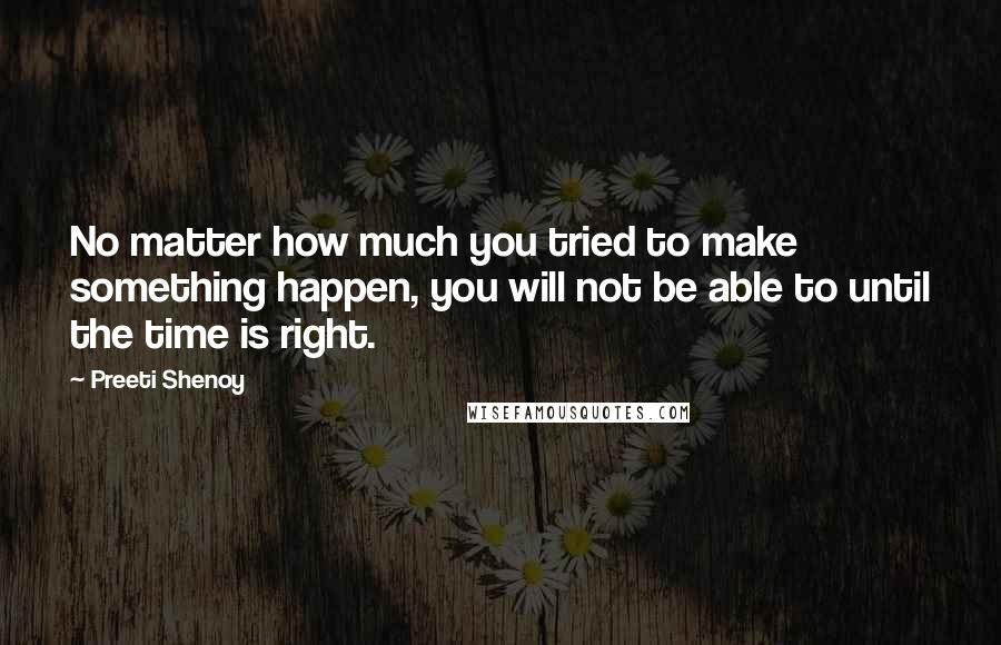 Preeti Shenoy Quotes: No matter how much you tried to make something happen, you will not be able to until the time is right.