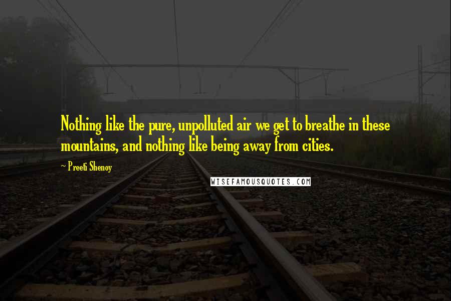 Preeti Shenoy Quotes: Nothing like the pure, unpolluted air we get to breathe in these mountains, and nothing like being away from cities.