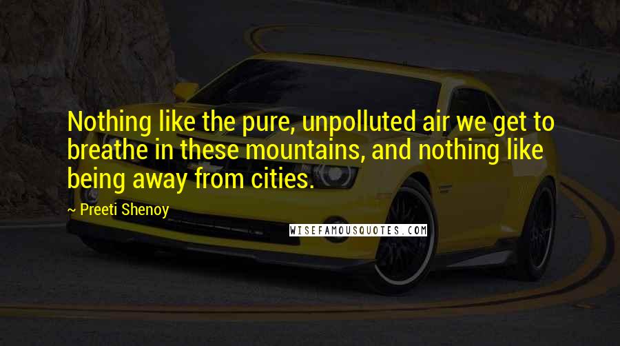 Preeti Shenoy Quotes: Nothing like the pure, unpolluted air we get to breathe in these mountains, and nothing like being away from cities.