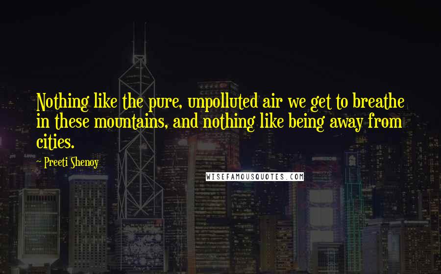 Preeti Shenoy Quotes: Nothing like the pure, unpolluted air we get to breathe in these mountains, and nothing like being away from cities.