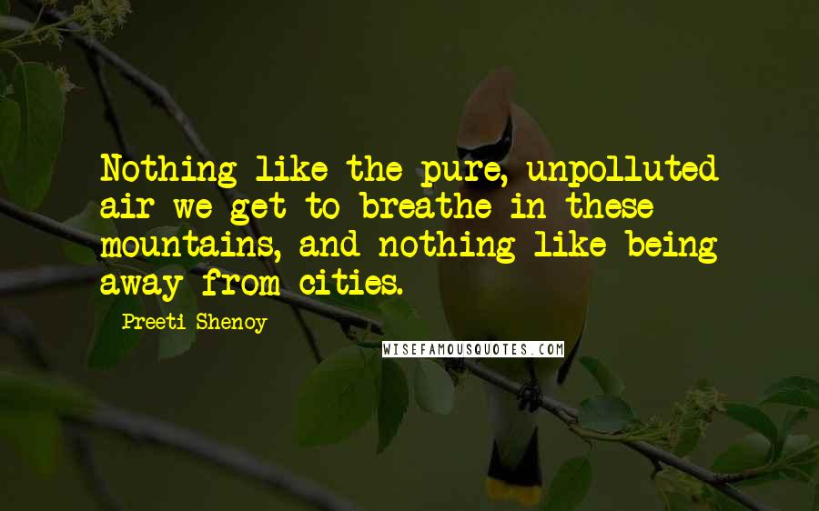 Preeti Shenoy Quotes: Nothing like the pure, unpolluted air we get to breathe in these mountains, and nothing like being away from cities.