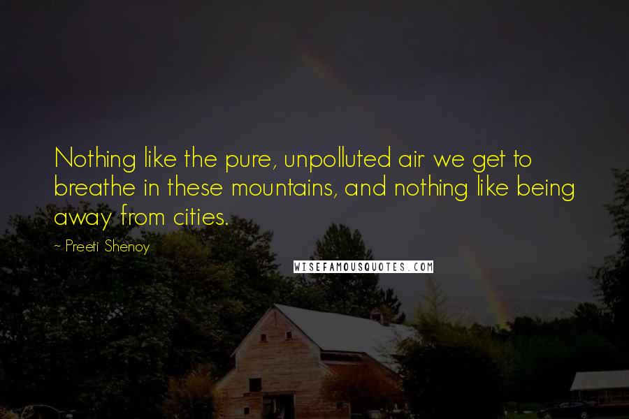 Preeti Shenoy Quotes: Nothing like the pure, unpolluted air we get to breathe in these mountains, and nothing like being away from cities.