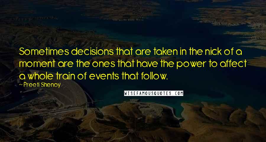 Preeti Shenoy Quotes: Sometimes decisions that are taken in the nick of a moment are the ones that have the power to affect a whole train of events that follow.