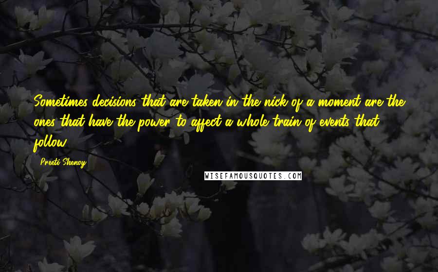 Preeti Shenoy Quotes: Sometimes decisions that are taken in the nick of a moment are the ones that have the power to affect a whole train of events that follow.